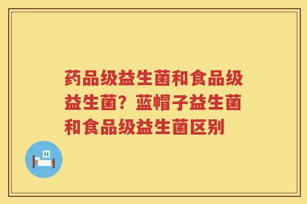 药品级益生菌和食品级益生菌？蓝帽子益生菌和食品级益生菌区别