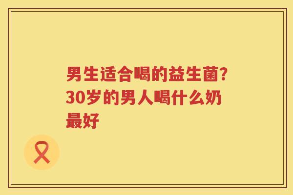 男生适合喝的益生菌？30岁的男人喝什么奶最好