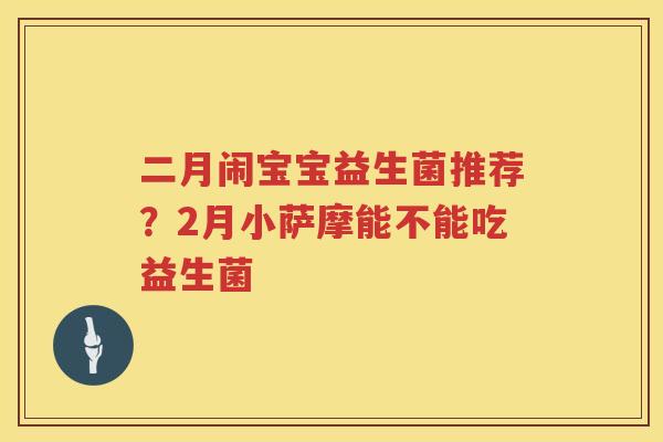 二月闹宝宝益生菌推荐？2月小萨摩能不能吃益生菌
