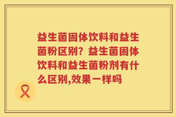 益生菌固体饮料和益生菌粉区别？益生菌固体饮料和益生菌粉剂有什么区别,效果一样吗