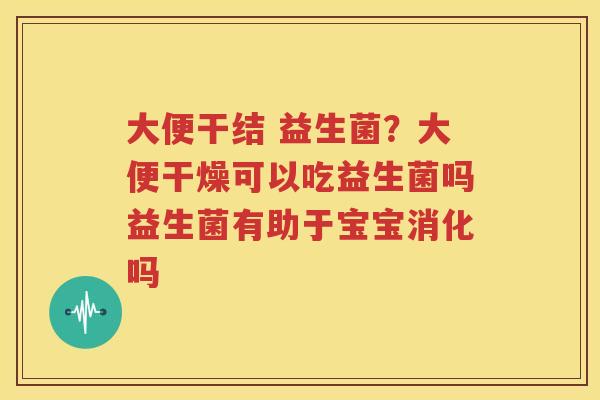 大便干结 益生菌？大便干燥可以吃益生菌吗益生菌有助于宝宝消化吗