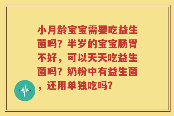 小月龄宝宝需要吃益生菌吗？半岁的宝宝肠胃不好，可以天天吃益生菌吗？奶粉中有益生菌，还用单独吃吗？