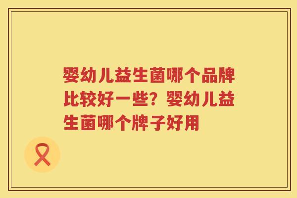 婴幼儿益生菌哪个品牌比较好一些？婴幼儿益生菌哪个牌子好用