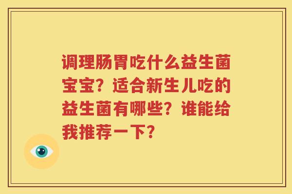 调理肠胃吃什么益生菌宝宝？适合新生儿吃的益生菌有哪些？谁能给我推荐一下？
