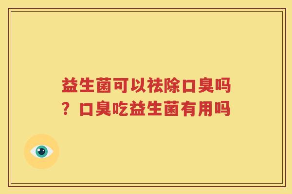 益生菌可以祛除口臭吗？口臭吃益生菌有用吗
