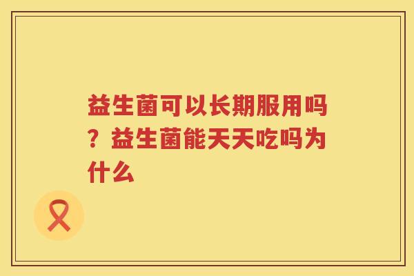益生菌可以长期服用吗？益生菌能天天吃吗为什么
