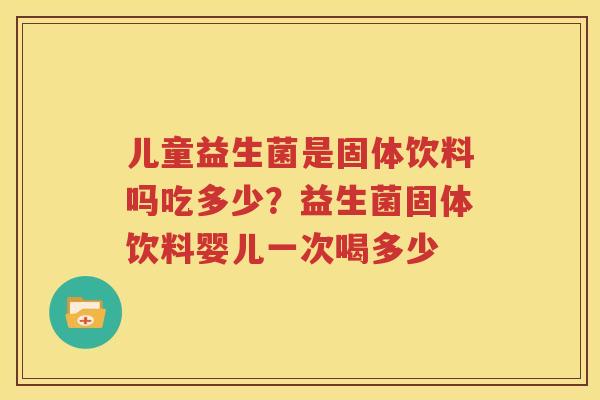 儿童益生菌是固体饮料吗吃多少？益生菌固体饮料婴儿一次喝多少