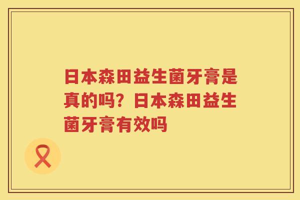 日本森田益生菌牙膏是真的吗？日本森田益生菌牙膏有效吗