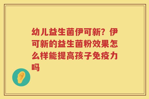 幼儿益生菌伊可新？伊可新的益生菌粉效果怎么样能提高孩子免疫力吗