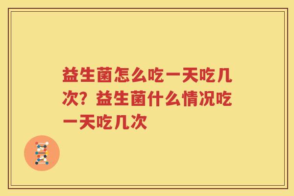 益生菌怎么吃一天吃几次？益生菌什么情况吃一天吃几次