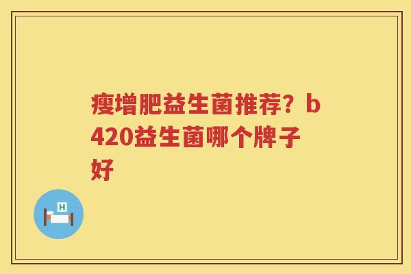 瘦增肥益生菌推荐？b420益生菌哪个牌子好