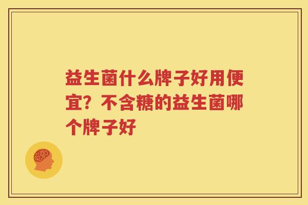 益生菌什么牌子好用便宜？不含糖的益生菌哪个牌子好