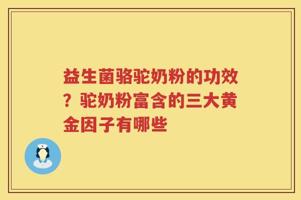 益生菌骆驼奶粉的功效？驼奶粉富含的三大黄金因子有哪些