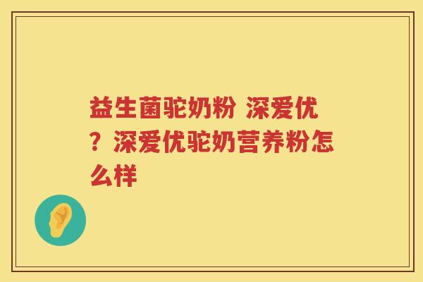 益生菌驼奶粉 深爱优？深爱优驼奶营养粉怎么样