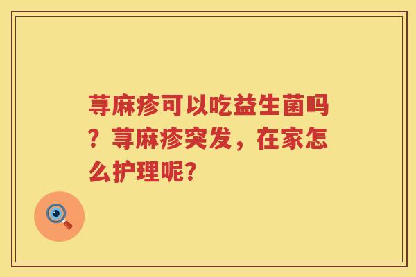 荨麻疹可以吃益生菌吗？荨麻疹突发，在家怎么护理呢？