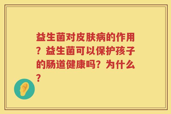 益生菌对皮肤病的作用？益生菌可以保护孩子的肠道健康吗？为什么？