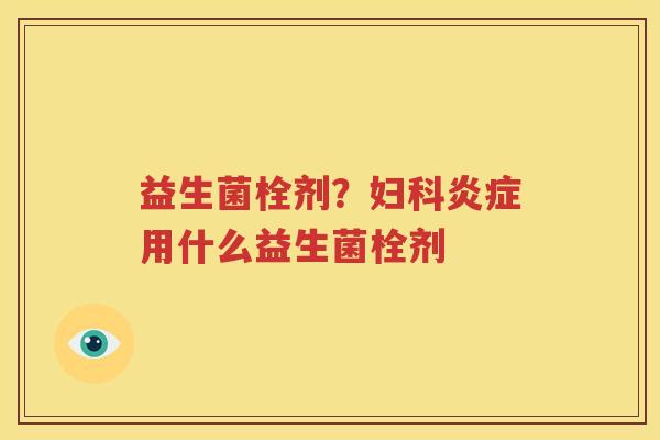 益生菌栓剂？妇科炎症用什么益生菌栓剂