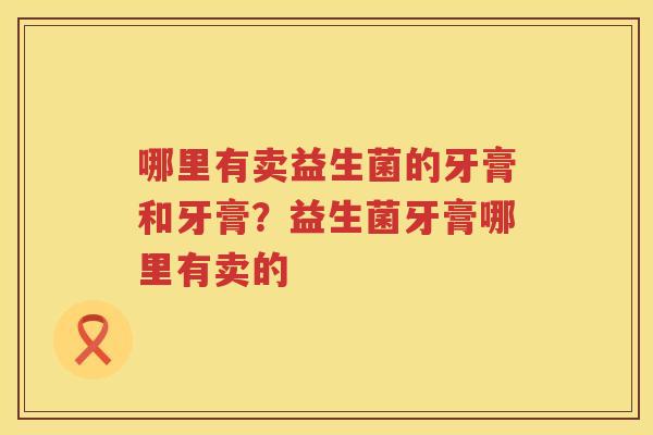 哪里有卖益生菌的牙膏和牙膏？益生菌牙膏哪里有卖的