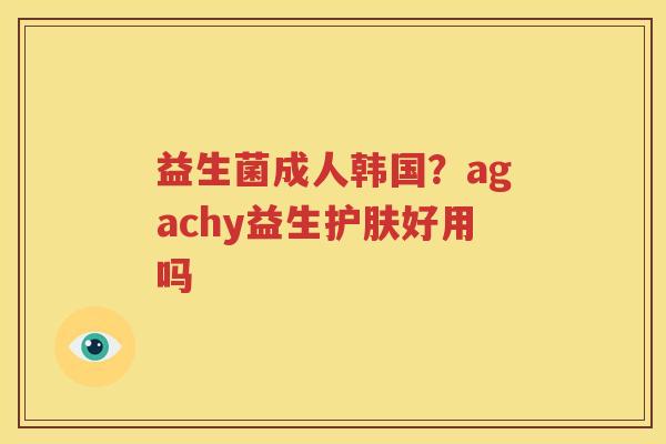 益生菌成人韩国？agachy益生护肤好用吗
