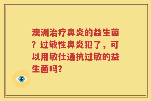 澳洲治疗鼻炎的益生菌？过敏性鼻炎犯了，可以用敏仕通抗过敏的益生菌吗？