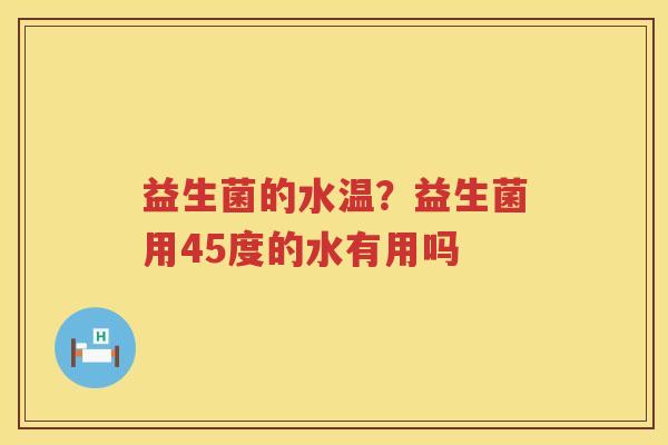 益生菌的水温？益生菌用45度的水有用吗