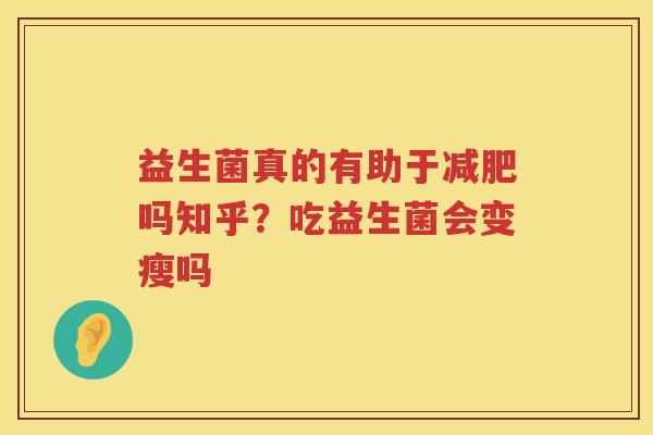 益生菌真的有助于减肥吗知乎？吃益生菌会变瘦吗