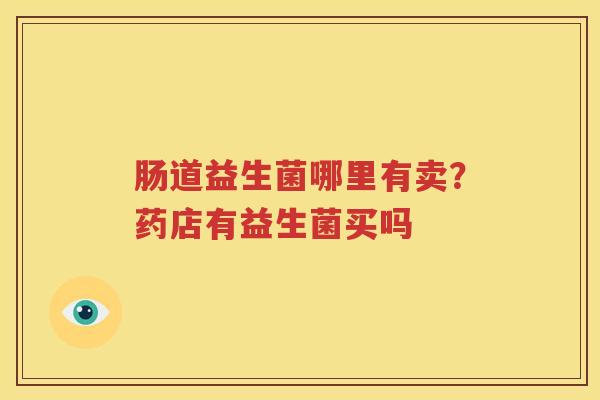 肠道益生菌哪里有卖？药店有益生菌买吗