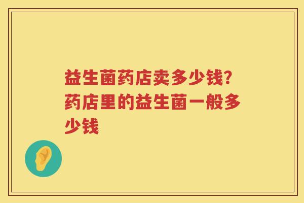 益生菌药店卖多少钱？药店里的益生菌一般多少钱