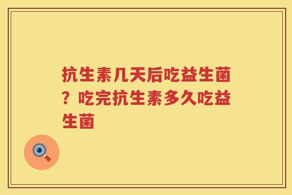 抗生素几天后吃益生菌？吃完抗生素多久吃益生菌