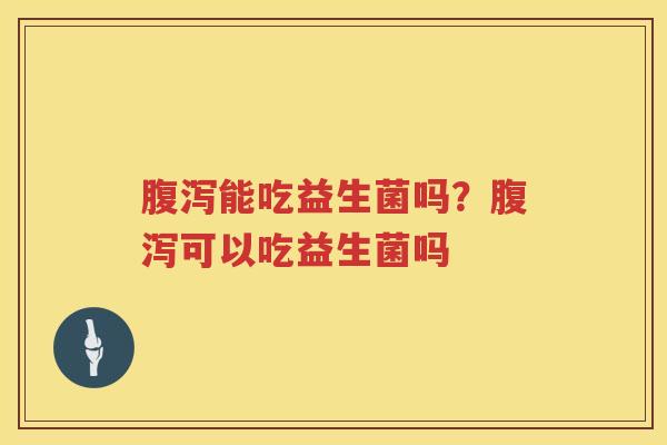 腹泻能吃益生菌吗？腹泻可以吃益生菌吗