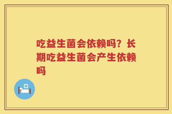吃益生菌会依赖吗？长期吃益生菌会产生依赖吗