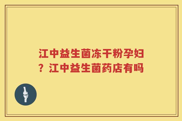 江中益生菌冻干粉孕妇？江中益生菌药店有吗