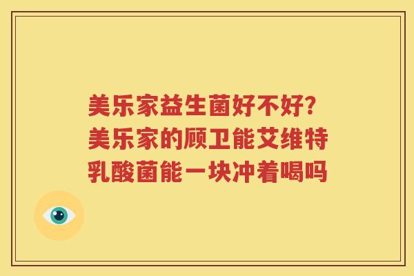 美乐家益生菌好不好？美乐家的顾卫能艾维特乳酸菌能一块冲着喝吗