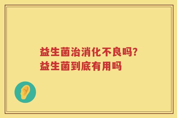 益生菌治消化不良吗？益生菌到底有用吗