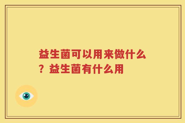 益生菌可以用来做什么？益生菌有什么用