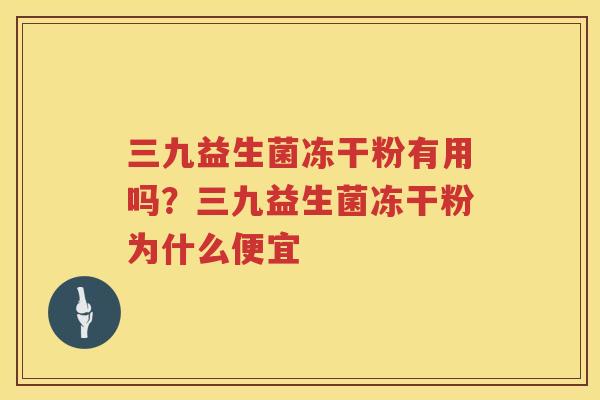 三九益生菌冻干粉有用吗？三九益生菌冻干粉为什么便宜