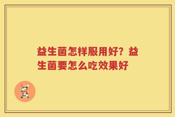 益生菌怎样服用好？益生菌要怎么吃效果好