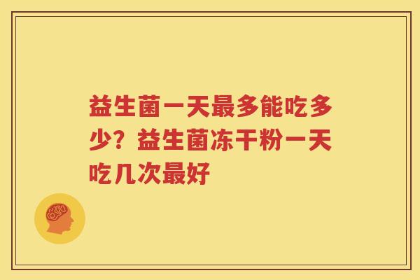益生菌一天最多能吃多少？益生菌冻干粉一天吃几次最好