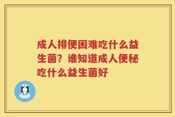 成人排便困难吃什么益生菌？谁知道成人便秘吃什么益生菌好