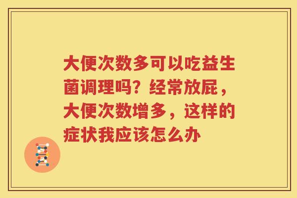 大便次数多可以吃益生菌调理吗？经常放屁，大便次数增多，这样的症状我应该怎么办