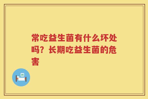 常吃益生菌有什么坏处吗？长期吃益生菌的危害