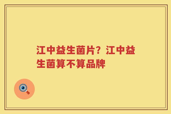 江中益生菌片？江中益生菌算不算品牌