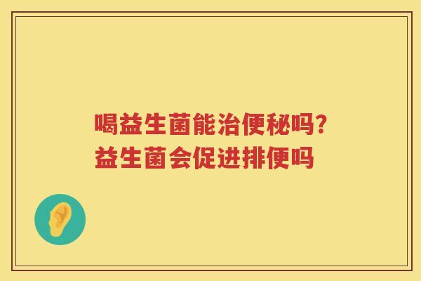 喝益生菌能治便秘吗？益生菌会促进排便吗