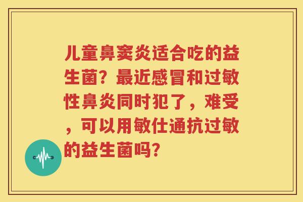 儿童鼻窦炎适合吃的益生菌？最近感冒和过敏性鼻炎同时犯了，难受，可以用敏仕通抗过敏的益生菌吗？