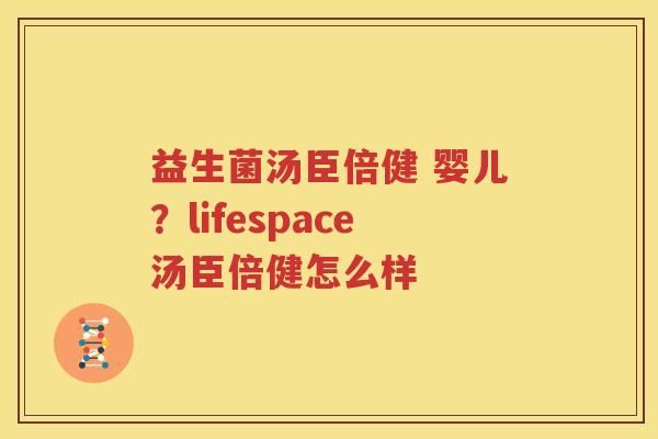 益生菌汤臣倍健 婴儿？lifespace汤臣倍健怎么样