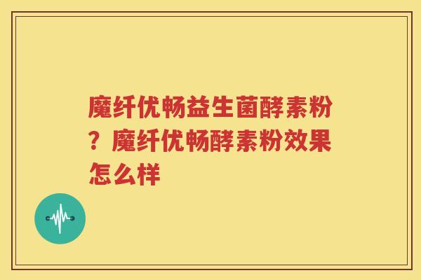 魔纤优畅益生菌酵素粉？魔纤优畅酵素粉效果怎么样