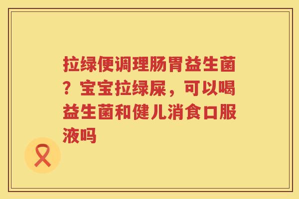 拉绿便调理肠胃益生菌？宝宝拉绿屎，可以喝益生菌和健儿消食口服液吗