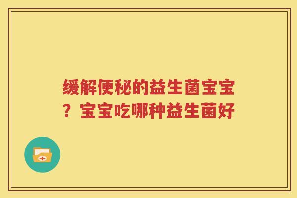 缓解便秘的益生菌宝宝？宝宝吃哪种益生菌好