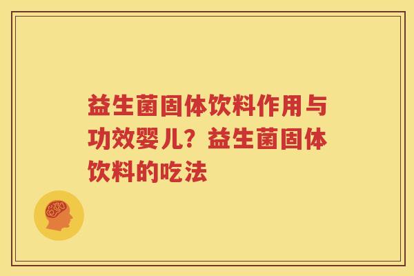 益生菌固体饮料作用与功效婴儿？益生菌固体饮料的吃法