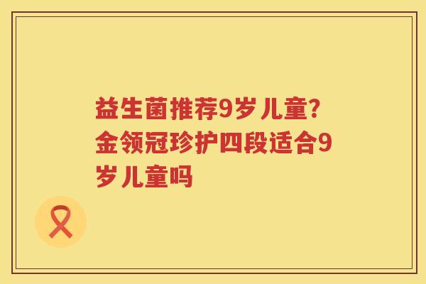 益生菌推荐9岁儿童？金领冠珍护四段适合9岁儿童吗